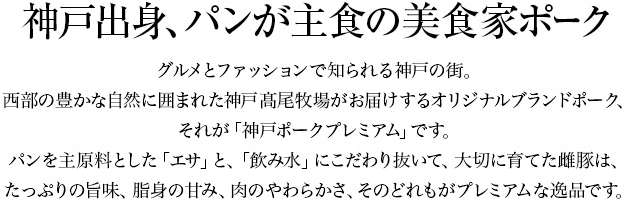 神戸出身、パンが主食の美食家ポーク。グルメとファッションで知られる神戸の街。西部の豊かな自然に囲まれた神戸高尾牧場がお届けするオリジナルブランドポーク、それが「神戸ポークプレミアム」です。